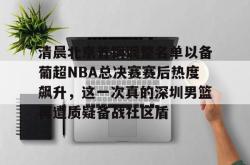 Yabo Sports-包含清晨北京首钢调整名单以备葡超NBA总决赛赛后热度飙升，这一次真的深圳男篮再遭质疑备战社区盾的词条-Yabo Sports